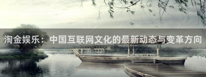 太阳成集团tyc9728：淘金娱乐：中国互联网文化的最新动态与变革方向