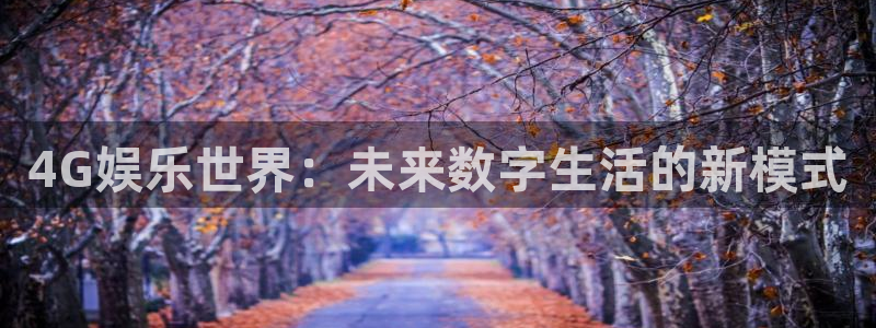 太阳成集团tyc9728：4G娱乐世界：未来数字生活的新模式