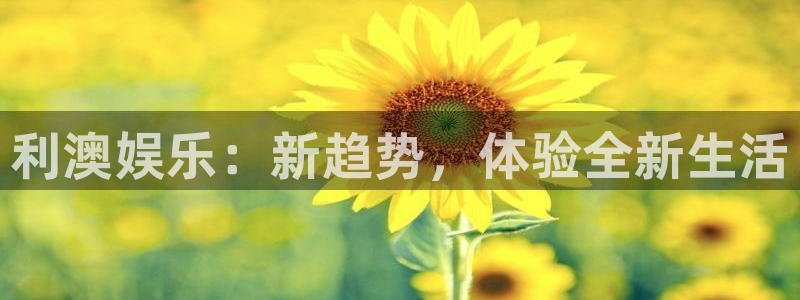 太阳成集团tyc9728：利澳娱乐：新趋势，体验全新生活