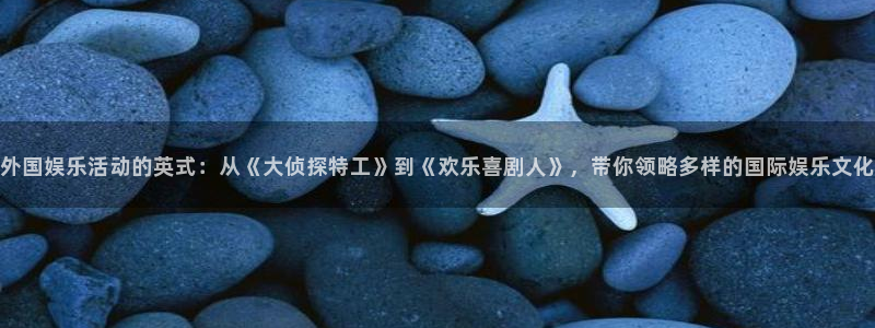 太阳成集团tyc9728：外国娱乐活动的英式：从《大侦探特工》到《欢乐喜剧人》，带你领略多样的国际娱乐文化
