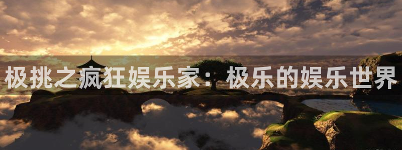 太阳成集团tyc9728：极挑之疯狂娱乐家：极乐的娱乐世界