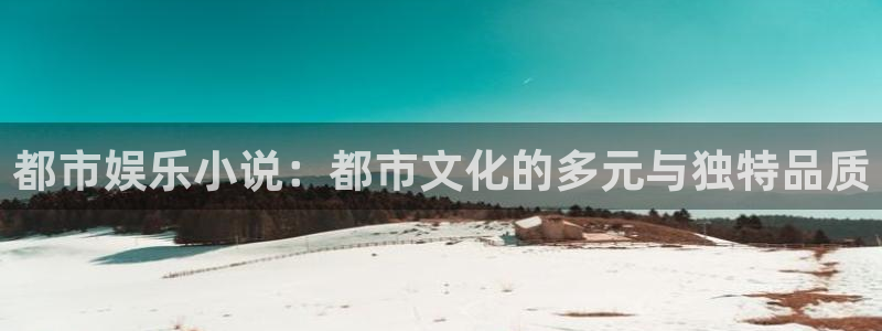 太阳成集团tyc9728：都市娱乐小说：都市文化的多元与独特品质